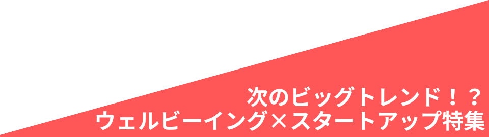 次のビッグトレンド！？ ウェルビーイング×スタートアップ特集