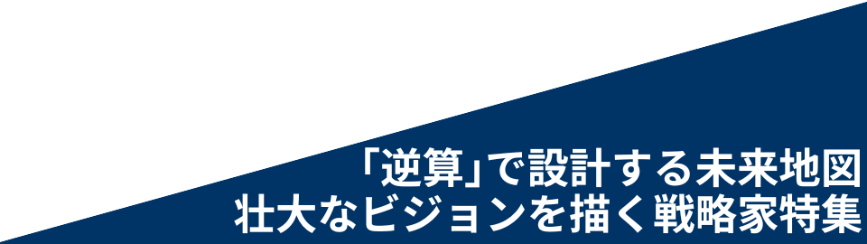 「逆算」で設計する未来地図。壮大なビジョンを描く戦略家特集