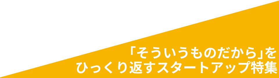 「そういうものだから」をひっくり返すスタートアップ特集